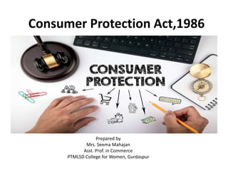 Consumer Protection Act,1986
Prepared by
Mrs. Seema Mahajan
Asst. Prof. in Commerce
PTMLSD College for Women, Gurdaspur
 
