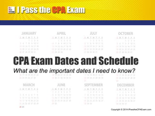 CPA Exam Dates and Schedule 
What are the important dates I need to know? 
Copyright © 2014 IPasstheCPAExam.com 
 