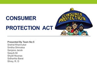 CONSUMER
PROTECTION ACT

Presented By Team No:5
Snehal Khannukar
Smitha Shrivatsa
Sanjana Jacob
Saquib Ali
Shydil Musnas
Sidharhta Barat
Shrey. R. D
 