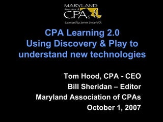 CPA Learning 2.0 Using Discovery & Play to understand new technologies Tom Hood, CPA - CEO Bill Sheridan – Editor Maryland Association of CPAs October 1, 2007 
