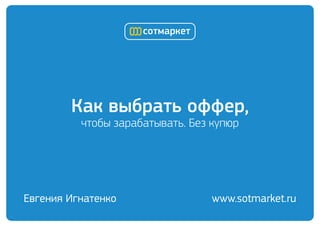 Как выбрать оффер,
чтобы зарабатывать. Без купюр
Евгения Игнатенко www.sotmarket.ru
 