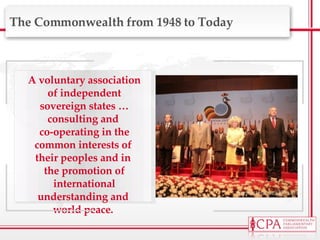 The Commonwealth from 1948 to Today A voluntary association of independent sovereign states … consulting and  co-operating in the common interests of  their peoples and in  the promotion of international understanding and  world peace.  