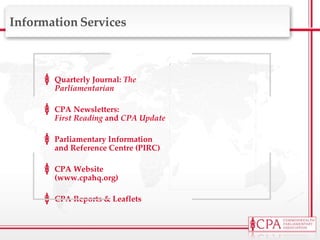 Information Services Quarterly Journal:  The Parliamentarian CPA Newsletters: First Reading  and  CPA Update Parliamentary Information and Reference Centre (PIRC) CPA Website (www.cpahq.org) CPA Reports & Leaflets 