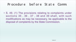 Tandon D.
• S. 49. (1) The provisions relating to complaints under
sections 35 , 36 , 37 , 38 and 39 shall, with such
modifications as may be necessary, be applicable to the
disposal of complaints by the State Commission.
 