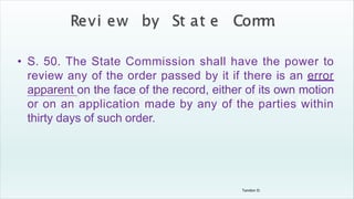 Tandon D.
• S. 50. The State Commission shall have the power to
review any of the order passed by it if there is an error
apparent on the face of the record, either of its own motion
or on an application made by any of the parties within
thirty days of such order.
 