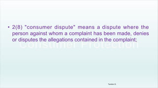 • 2(8) "consumer dispute" means a dispute where the
person against whom a complaint has been made, denies
or disputes the allegations contained in the complaint;
Tandon D.
 