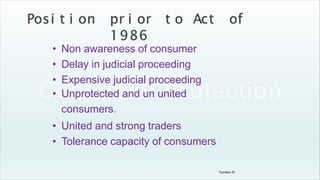 Tandon D.
• Non awareness of consumer
• Delay in judicial proceeding
• Expensive judicial proceeding
• Unprotected and un united
consumers.
• United and strong traders
• Tolerance capacity of consumers
 
