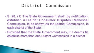 Tandon D.
• S. 28. (1) The State Government shall, by notification,
establish a District Consumer Disputes Redressal
Commission, to be known as the District Commission, in
each district of the State:
• Provided that the State Government may, if it deems fit,
establish more than one District Commission in a district
 