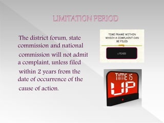 The district forum, state
commission and national
commission will not admit
a complaint, unless filed
within 2 years from the
date of occurrence of the
cause of action.
2 YEARS
 