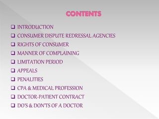  INTRODUCTION
 CONSUMER DISPUTE REDRESSAL AGENCIES
 RIGHTS OF CONSUMER
 MANNER OF COMPLAINING
 LIMITATION PERIOD
 APPEALS
 PENALITIES
 CPA & MEDICAL PROFESSION
 DOCTOR-PATIENT CONTRACT
 DO’S & DON’TS OF A DOCTOR
 
