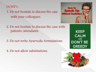 DONT’s :
1. Do not hesitate to discuss the case
with your colleagues.
2. Do not hesitate to discuss the case with
patients /attendants.
3. Do not write Ayurvedic formulations.
4. Do not allow substitutions.
 