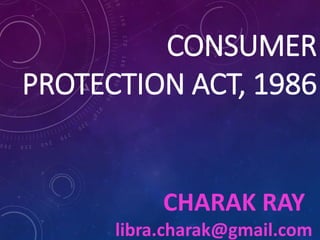 CONSUMER
PROTECTION ACT, 1986
CHARAK RAY
libra.charak@gmail.com
 