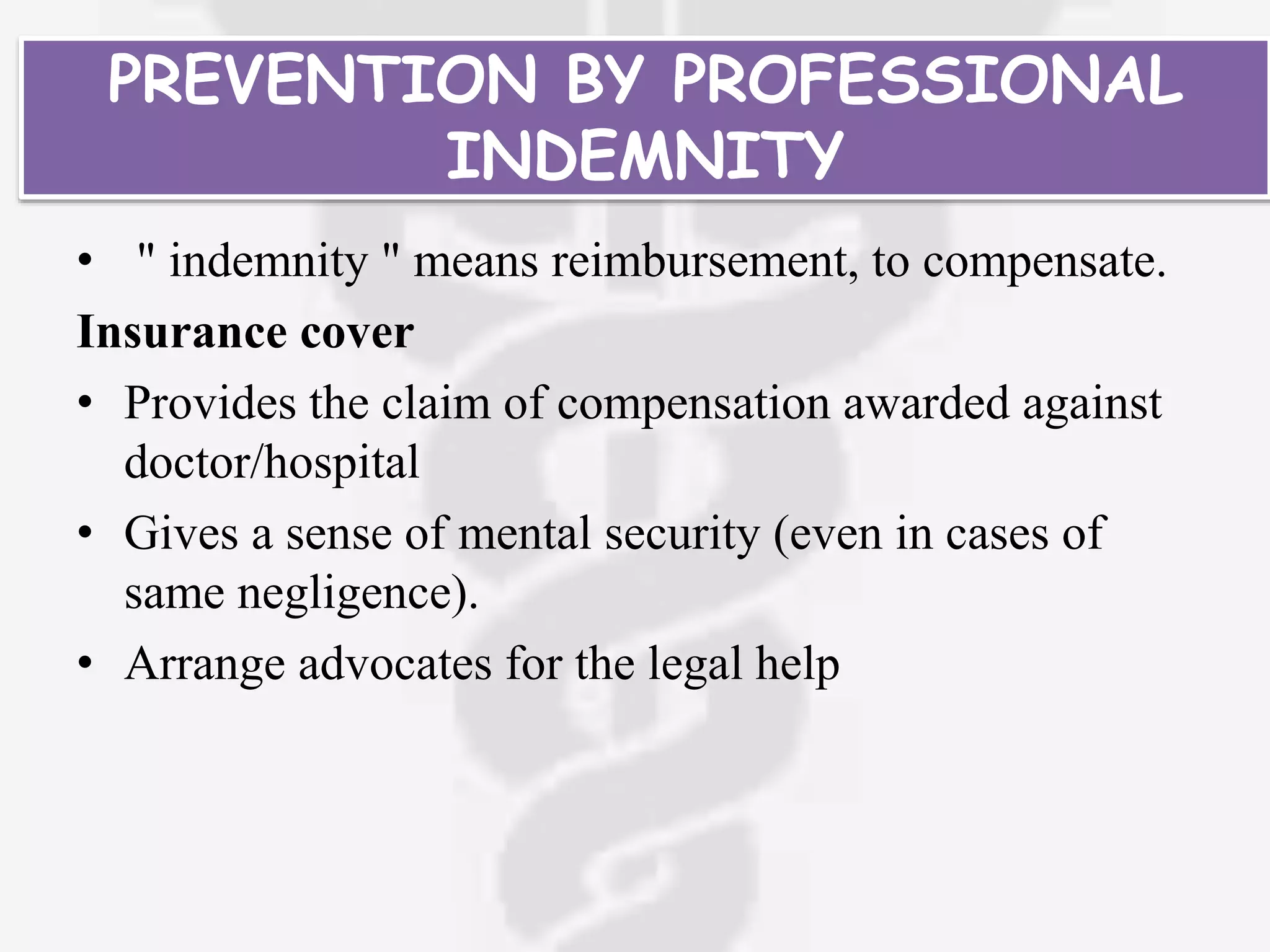 PREVENTION BY PROFESSIONAL
INDEMNITY
• " indemnity " means reimbursement, to compensate.
Insurance cover
• Provides the claim of compensation awarded against
doctor/hospital
• Gives a sense of mental security (even in cases of
same negligence).
• Arrange advocates for the legal help
 