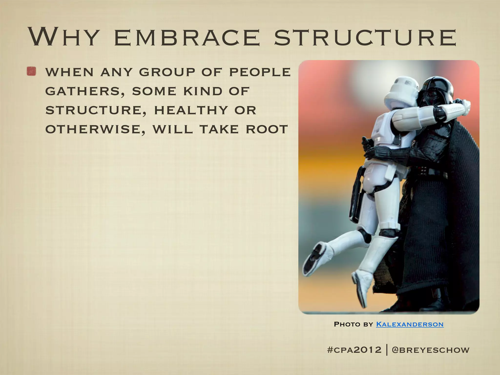 Why embrace structure
when any group of people
gathers, some kind of
structure, healthy or
otherwise, will take root




                             Photo by Kalexanderson


                            #cpa2012 | @breyeschow
 