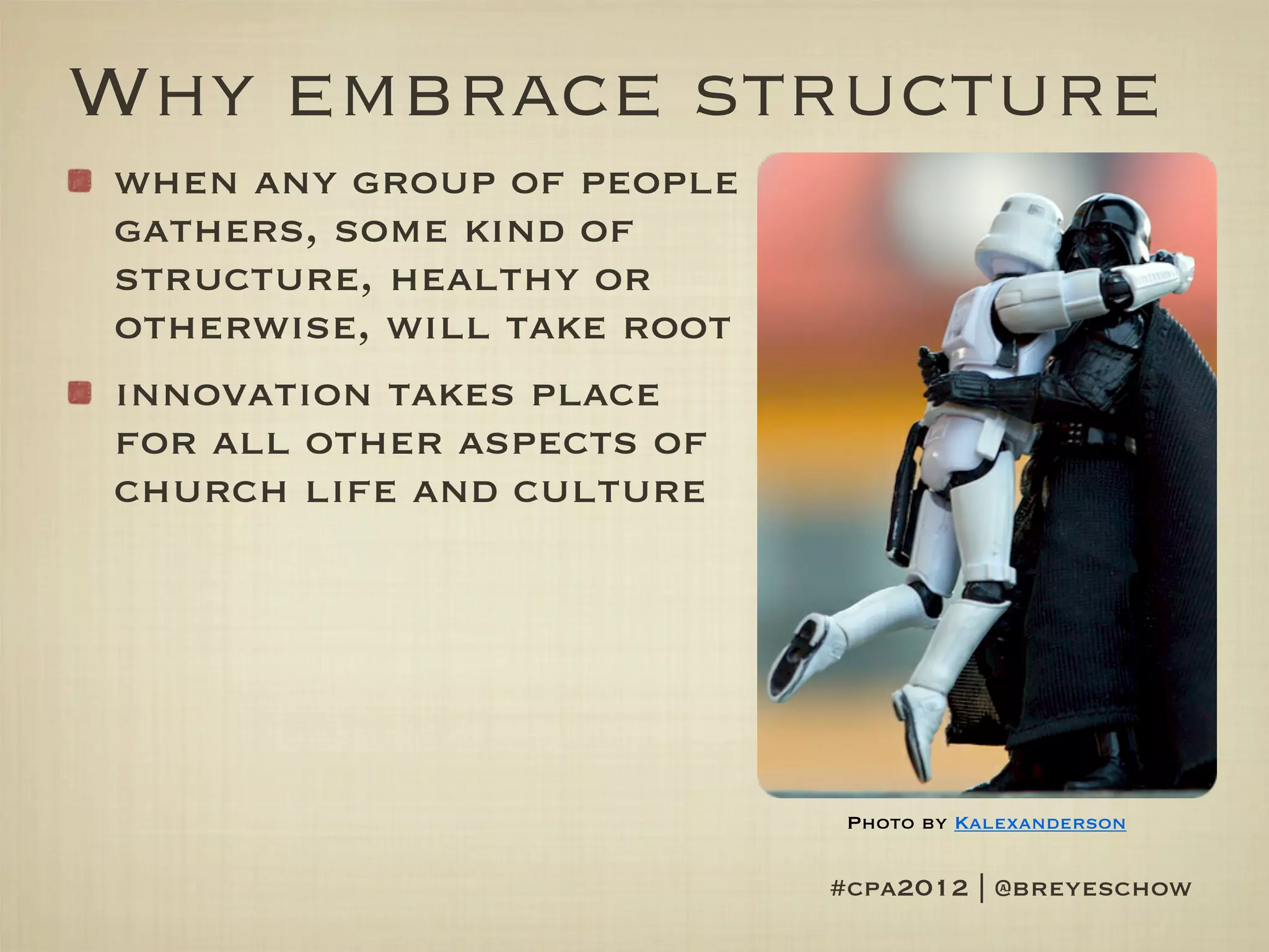 Why embrace structure
when any group of people
gathers, some kind of
structure, healthy or
otherwise, will take root
innovation takes place
for all other aspects of
church life and culture




                             Photo by Kalexanderson


                            #cpa2012 | @breyeschow
 
