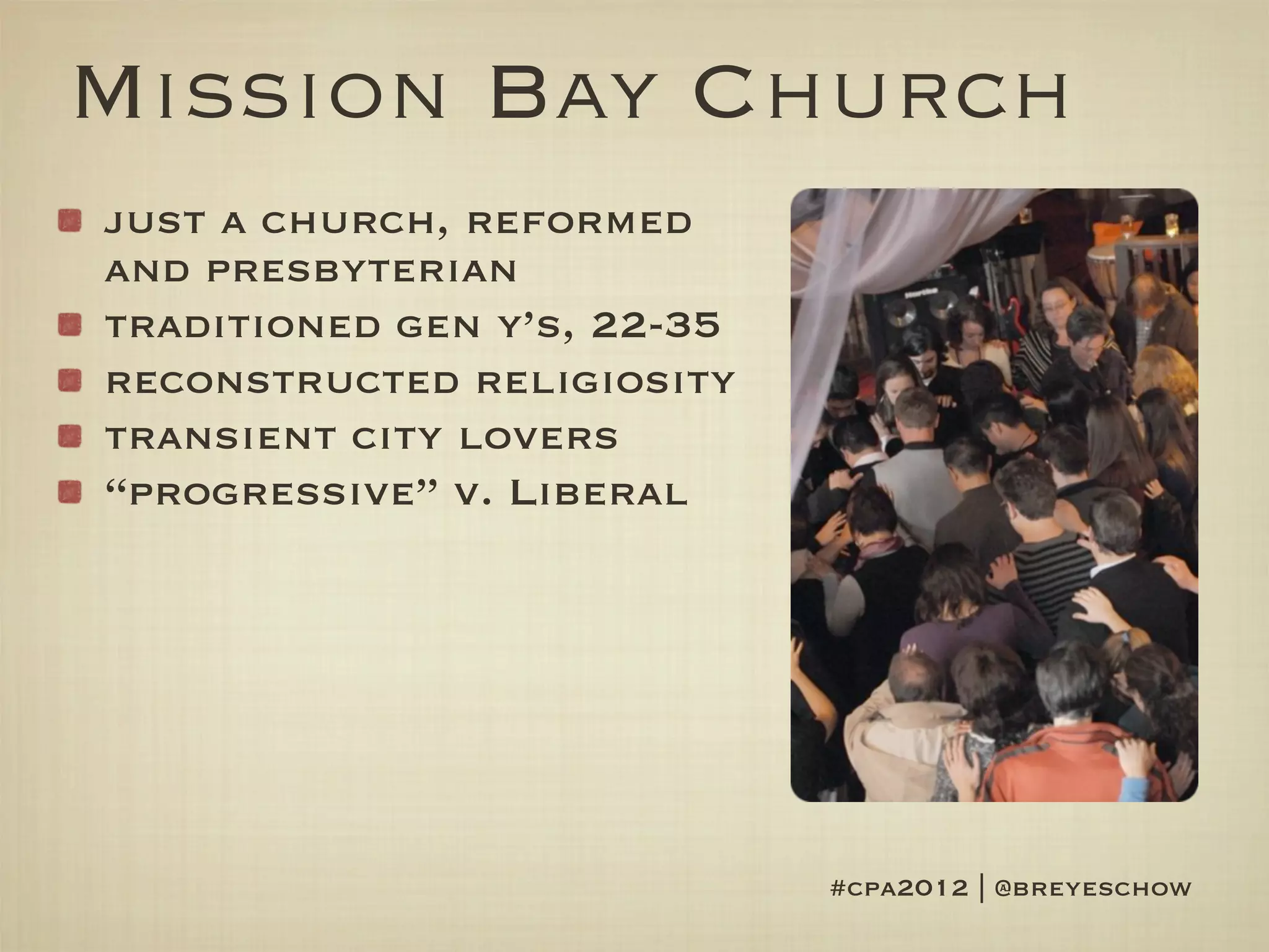 Mission Bay Church
just a church, reformed
and presbyterian
traditioned gen y’s, 22-35
reconstructed religiosity
transient city lovers
“progressive” v. Liberal




                             #cpa2012 | @breyeschow
 