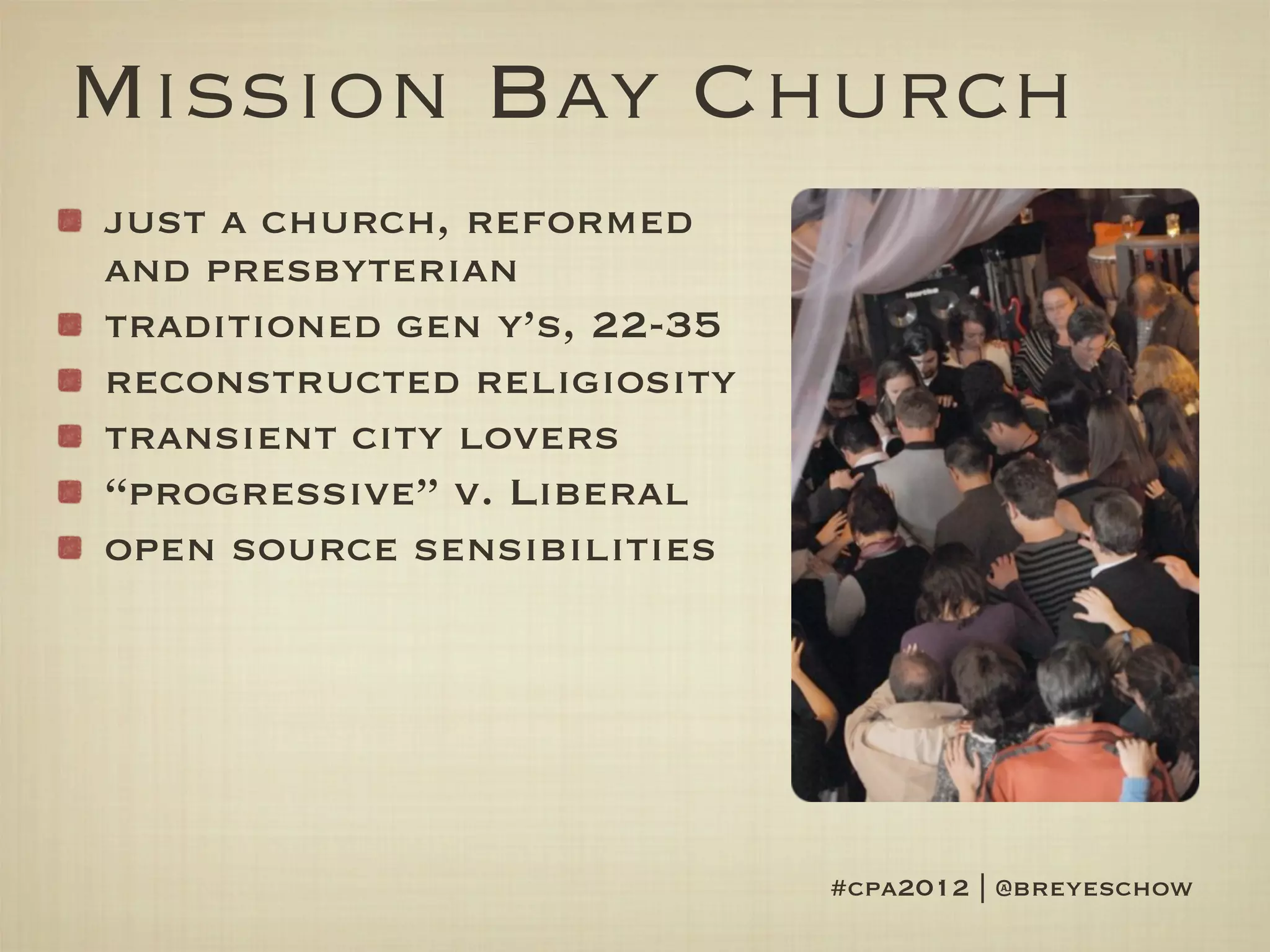 Mission Bay Church
just a church, reformed
and presbyterian
traditioned gen y’s, 22-35
reconstructed religiosity
transient city lovers
“progressive” v. Liberal
open source sensibilities




                             #cpa2012 | @breyeschow
 