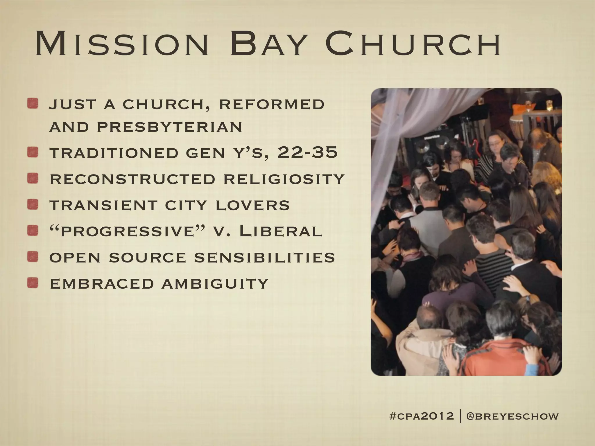 Mission Bay Church
just a church, reformed
and presbyterian
traditioned gen y’s, 22-35
reconstructed religiosity
transient city lovers
“progressive” v. Liberal
open source sensibilities
embraced ambiguity




                             #cpa2012 | @breyeschow
 