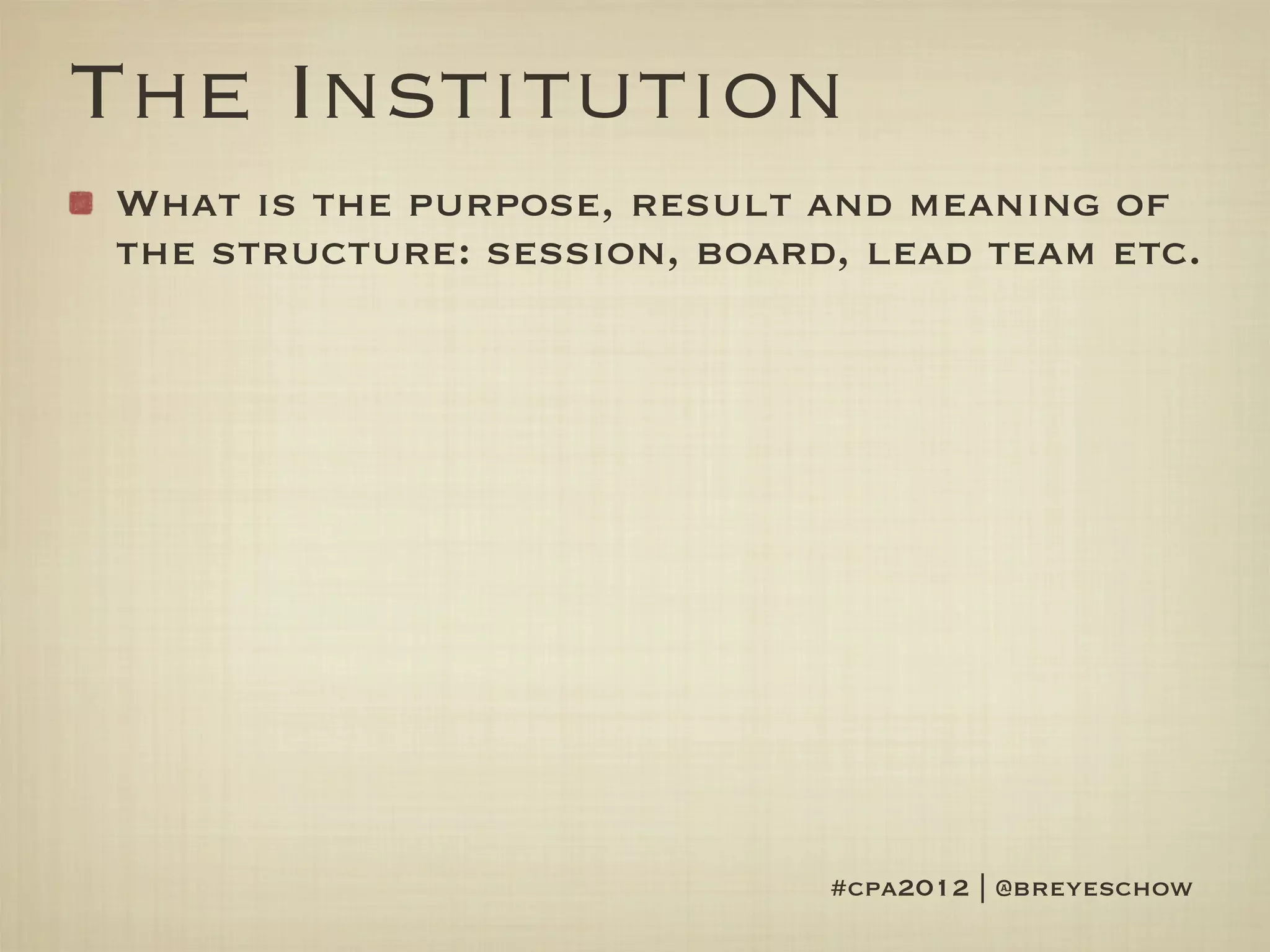 The Institution
What is the purpose, result and meaning of
the structure: session, board, lead team etc.




                             #cpa2012 | @breyeschow
 