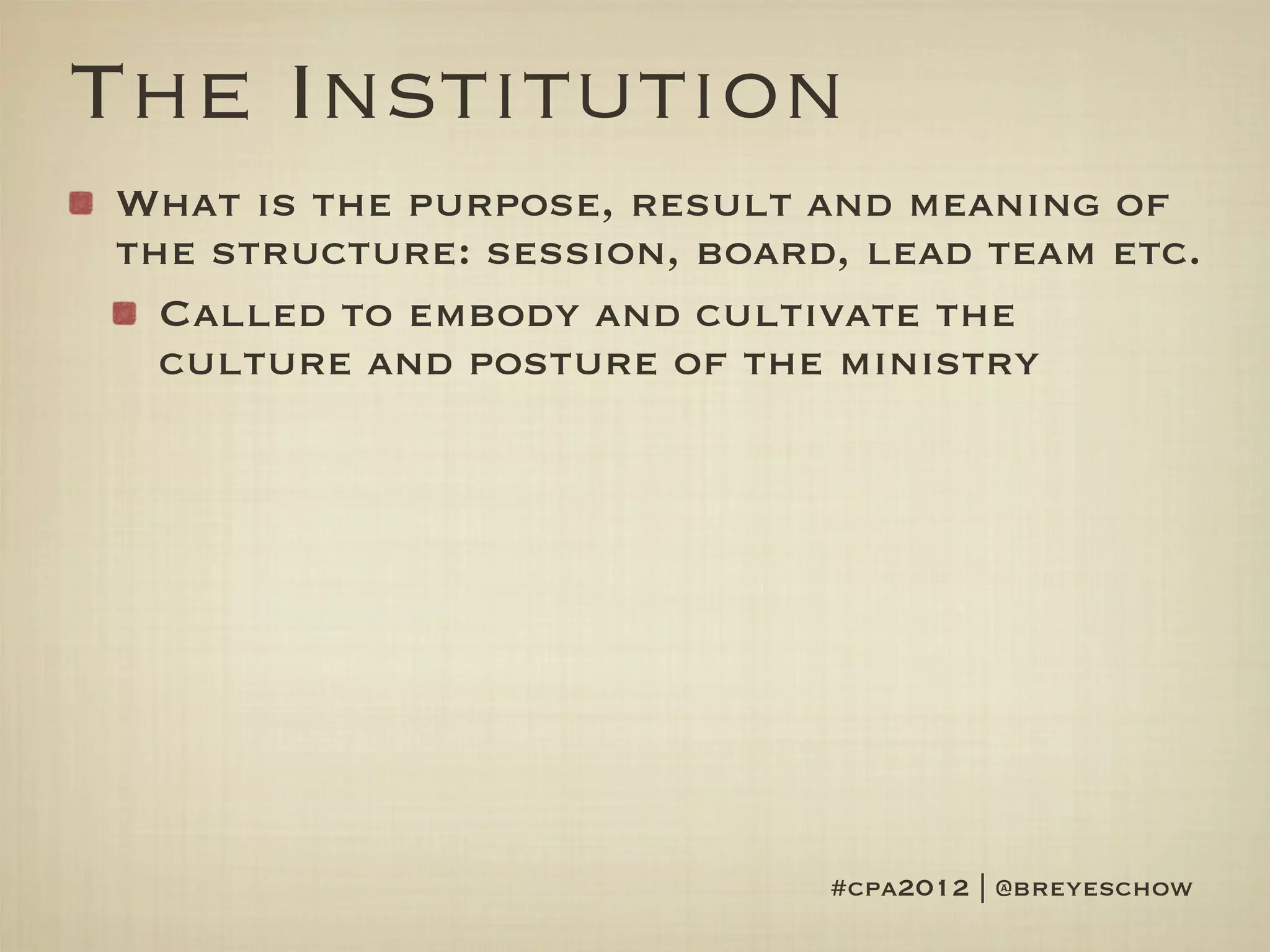 The Institution
What is the purpose, result and meaning of
the structure: session, board, lead team etc.
  Called to embody and cultivate the
  culture and posture of the ministry




                             #cpa2012 | @breyeschow
 