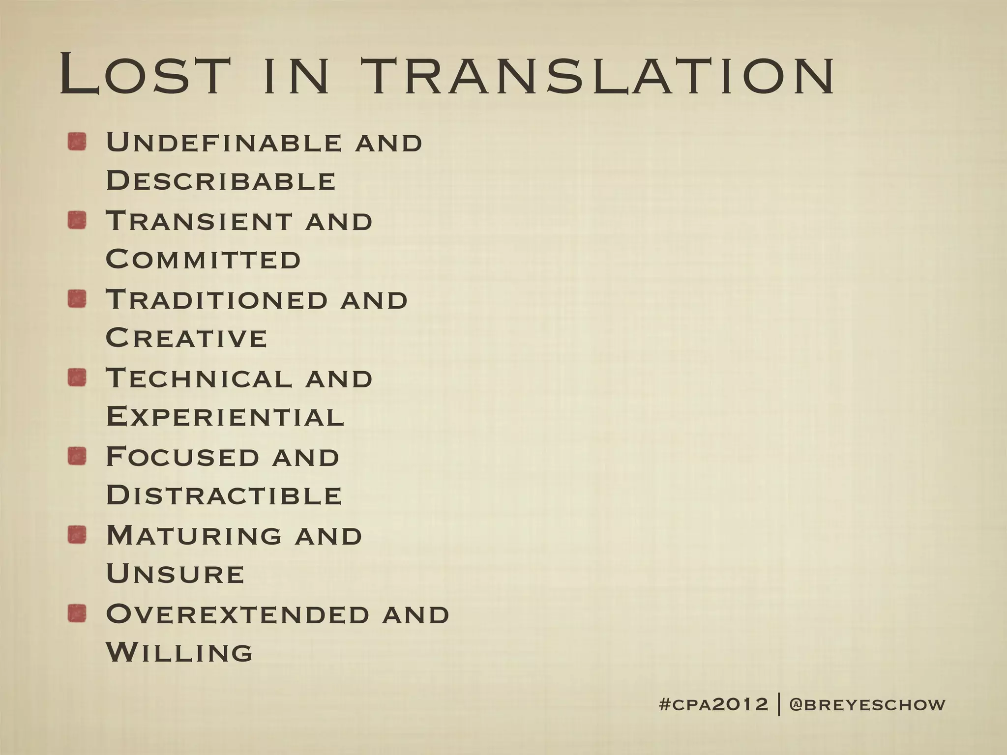 Lost in translation
 Undefinable and
 Describable
 Transient and
 Committed
 Traditioned and
 Creative
 Technical and
 Experiential
 Focused and
 Distractible
 Maturing and
 Unsure
 Overextended and
 Willing
                    #cpa2012 | @breyeschow
 