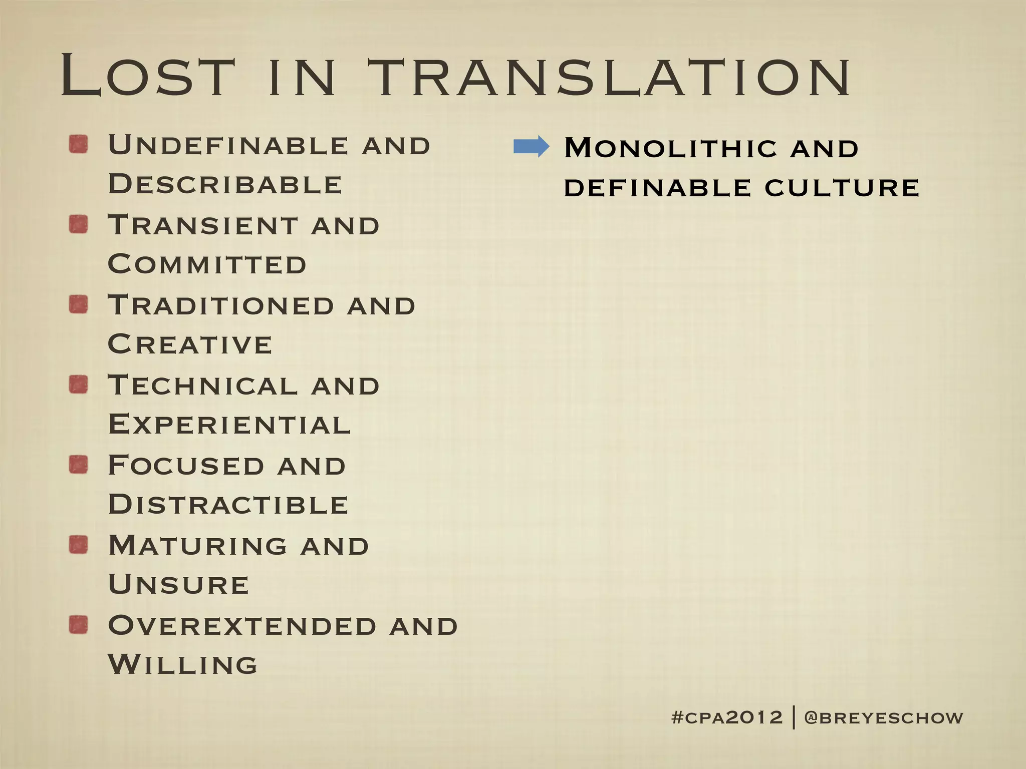 Lost in translation
 Undefinable and    ➡ Monolithic and
 Describable          definable culture
 Transient and
 Committed
 Traditioned and
 Creative
 Technical and
 Experiential
 Focused and
 Distractible
 Maturing and
 Unsure
 Overextended and
 Willing
                           #cpa2012 | @breyeschow
 
