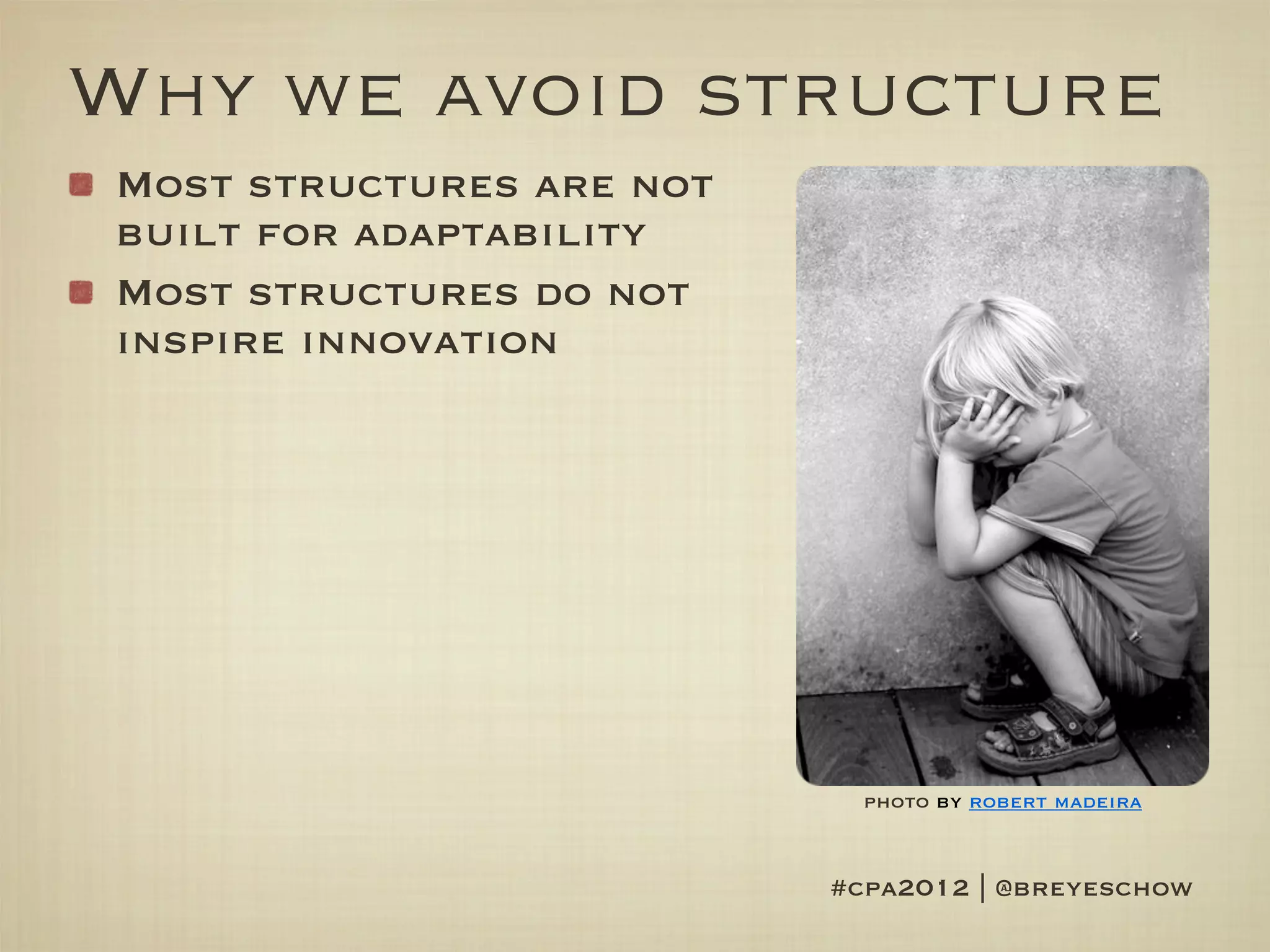Why we avoid structure
Most structures are not
built for adaptability
Most structures do not
inspire innovation




                            photo by robert madeira


                          #cpa2012 | @breyeschow
 