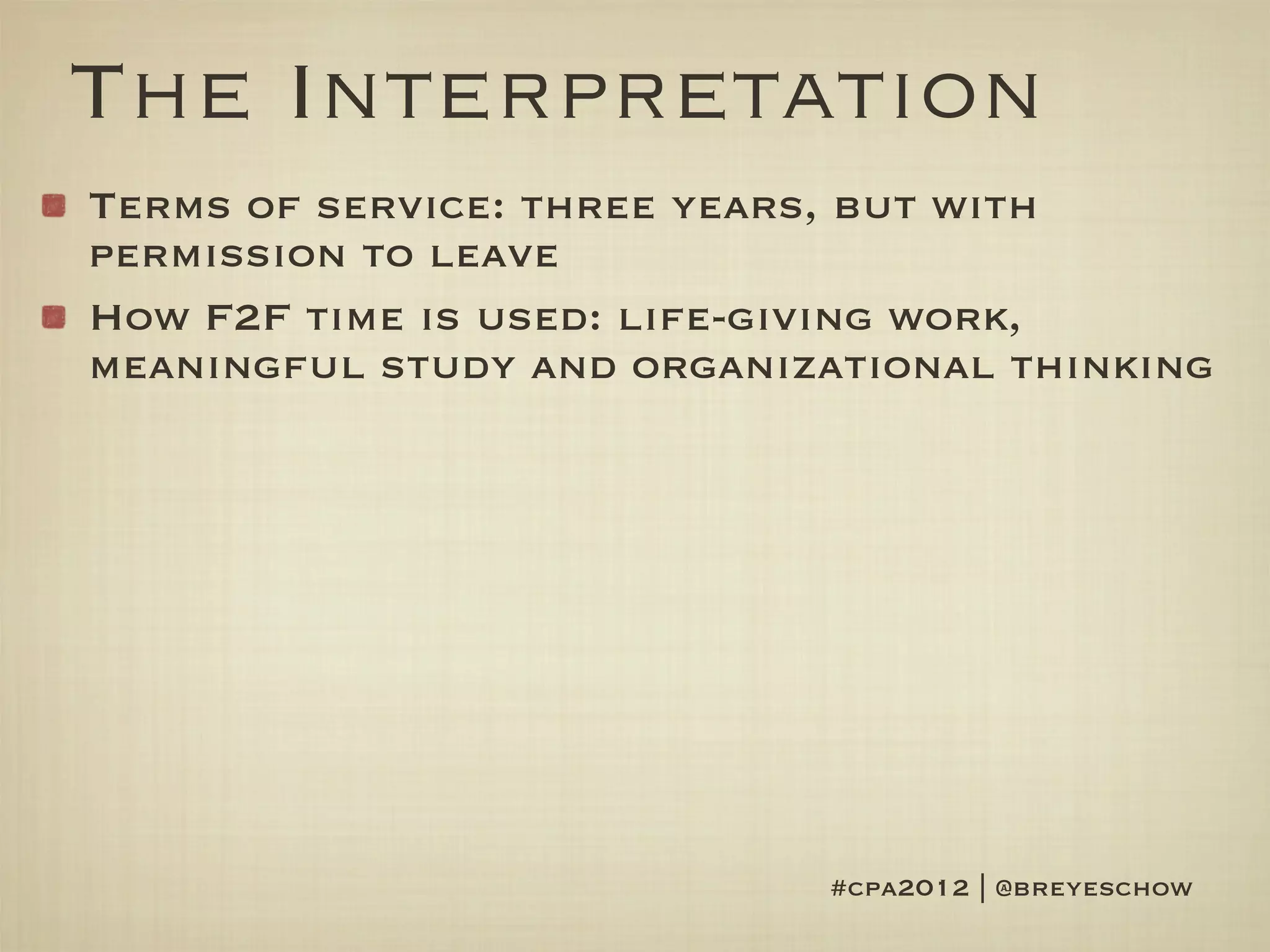 The Interpretation
Terms of service: three years, but with
permission to leave
How F2F time is used: life-giving work,
meaningful study and organizational thinking




                            #cpa2012 | @breyeschow
 