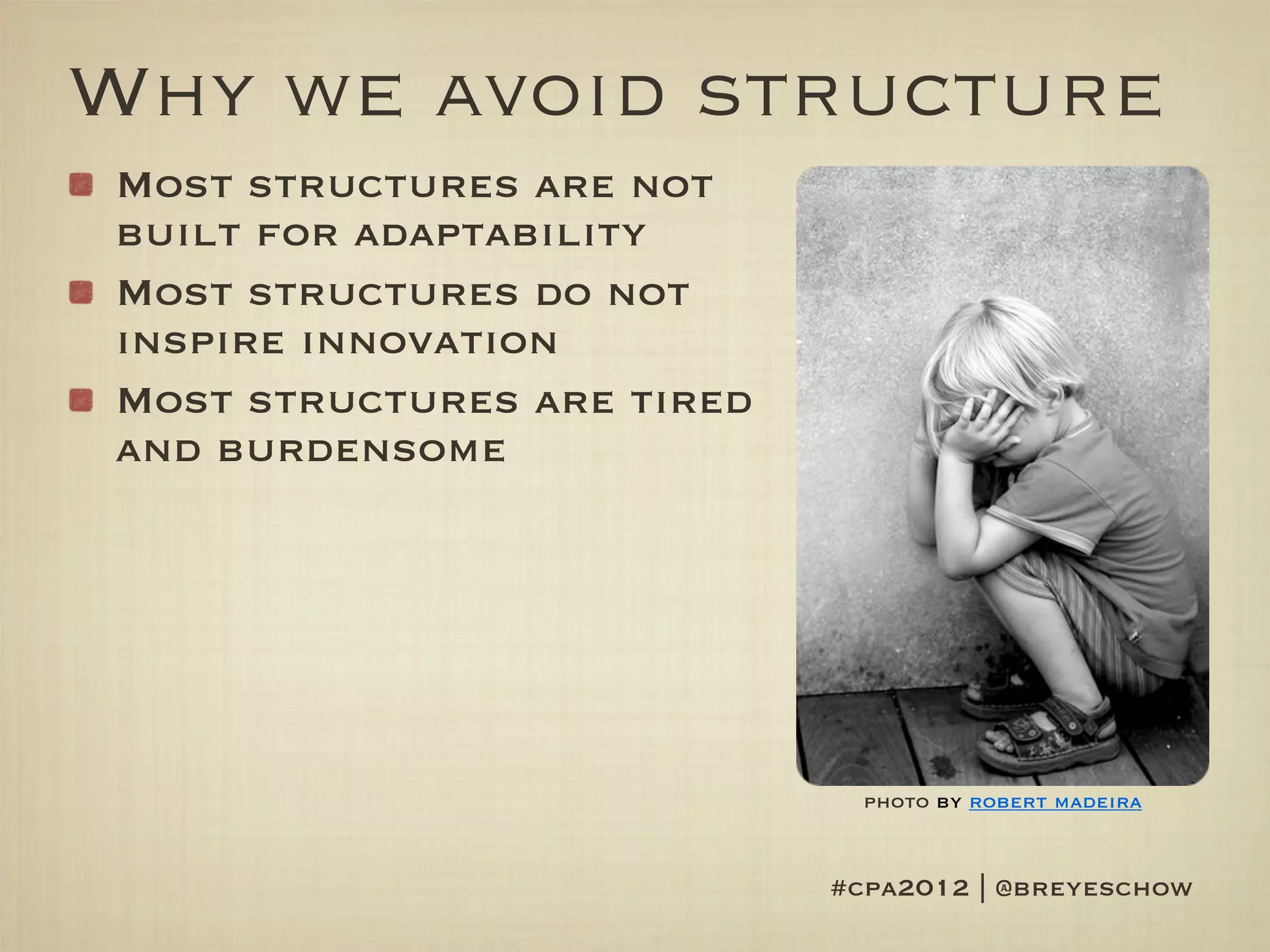 Why we avoid structure
Most structures are not
built for adaptability
Most structures do not
inspire innovation
Most structures are tired
and burdensome




                              photo by robert madeira


                            #cpa2012 | @breyeschow
 