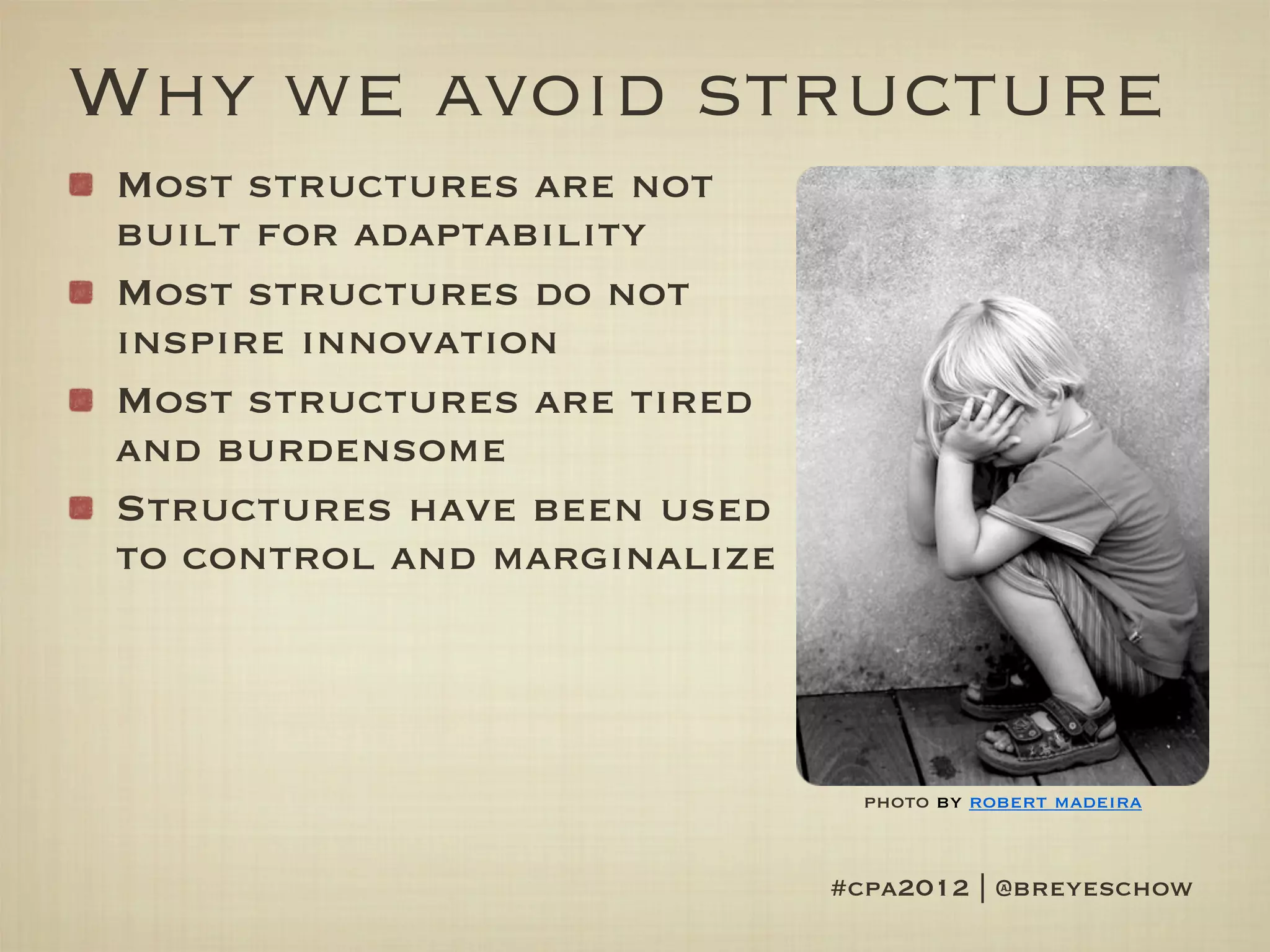Why we avoid structure
Most structures are not
built for adaptability
Most structures do not
inspire innovation
Most structures are tired
and burdensome
Structures have been used
to control and marginalize




                               photo by robert madeira


                             #cpa2012 | @breyeschow
 