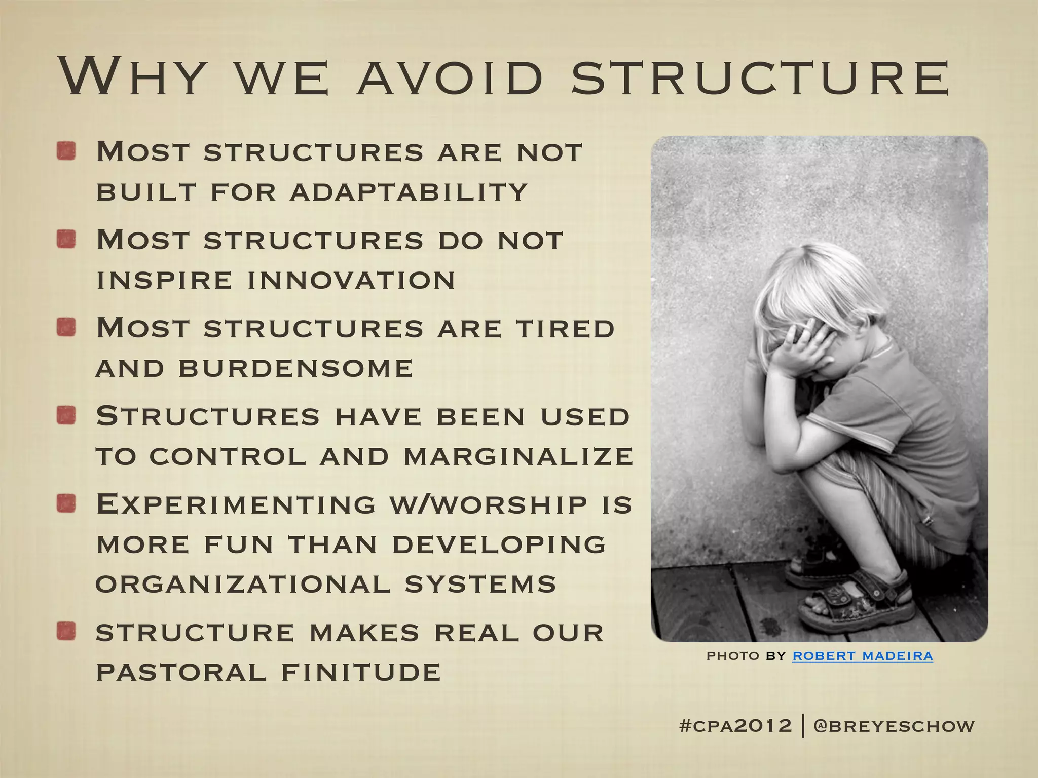 Why we avoid structure
Most structures are not
built for adaptability
Most structures do not
inspire innovation
Most structures are tired
and burdensome
Structures have been used
to control and marginalize
Experimenting w/worship is
more fun than developing
organizational systems
structure makes real our       photo by robert madeira
pastoral finitude
                             #cpa2012 | @breyeschow
 