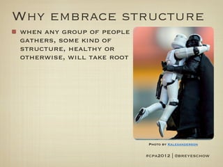 Why embrace structure
when any group of people
gathers, some kind of
structure, healthy or
otherwise, will take root




                             Photo by Kalexanderson


                            #cpa2012 | @breyeschow
 