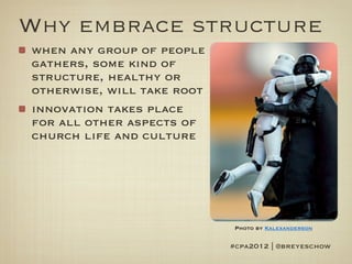Why embrace structure
when any group of people
gathers, some kind of
structure, healthy or
otherwise, will take root
innovation takes place
for all other aspects of
church life and culture




                             Photo by Kalexanderson


                            #cpa2012 | @breyeschow
 