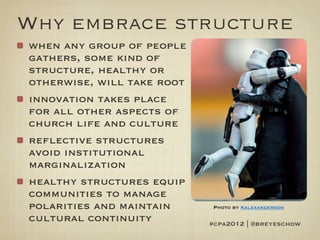 Why embrace structure
when any group of people
gathers, some kind of
structure, healthy or
otherwise, will take root
innovation takes place
for all other aspects of
church life and culture
reflective structures
avoid institutional
marginalization
healthy structures equip
communities to manage
polarities and maintain      Photo by Kalexanderson

cultural continuity         #cpa2012 | @breyeschow
 