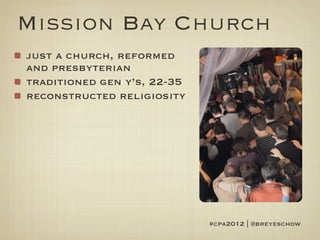 Mission Bay Church
just a church, reformed
and presbyterian
traditioned gen y’s, 22-35
reconstructed religiosity




                             #cpa2012 | @breyeschow
 