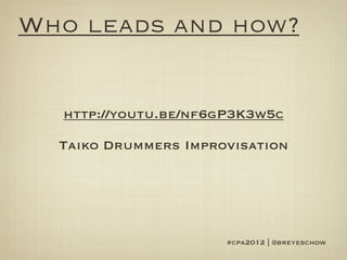 Who leads and how?


  http://youtu.be/nf6gP3K3w5c

  Taiko Drummers Improvisation




                      #cpa2012 | @breyeschow
 