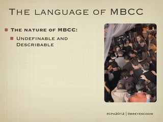 The language of MBCC
The nature of MBCC:
 Undefinable and
 Describable




                      #cpa2012 | @breyeschow
 