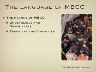 The language of MBCC
The nature of MBCC:
 Undefinable and
 Describable
 Transient and Committed




                           #cpa2012 | @breyeschow
 