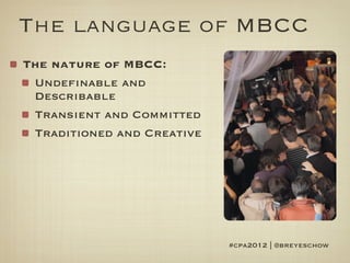 The language of MBCC
The nature of MBCC:
 Undefinable and
 Describable
 Transient and Committed
 Traditioned and Creative




                            #cpa2012 | @breyeschow
 