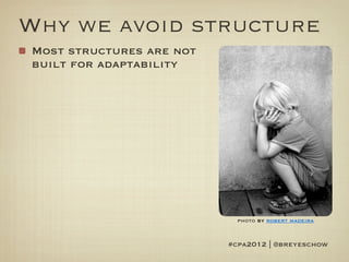 Why we avoid structure
Most structures are not
built for adaptability




                            photo by robert madeira


                          #cpa2012 | @breyeschow
 