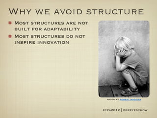 Why we avoid structure
Most structures are not
built for adaptability
Most structures do not
inspire innovation




                            photo by robert madeira


                          #cpa2012 | @breyeschow
 
