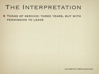 The Interpretation
Terms of service: three years, but with
permission to leave




                              #cpa2012 | @breyeschow
 