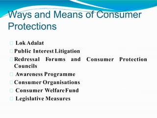 Ways and Means of Consumer
Protections
Consumer Protection
Lok Adalat
Public Interest Litigation
Redressal Forums and
Councils
Awareness Programme
Consumer Organisations
Consumer WelfareFund
Legislative Measures
 