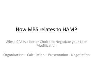 How MBS relates to HAMP

 Why a CPA is a better Choice to Negotiate your Loan
                    Modification

Organization – Calculation – Presentation - Negotiation
 