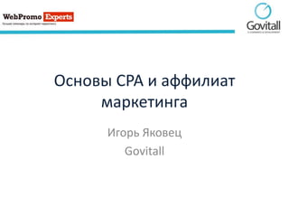Основы CPA и аффилиат
маркетинга
Игорь Яковец
Govitall
 