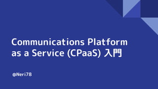 Communications Platform
as a Service (CPaaS) 入門
@Neri78
 