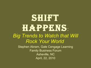 Shift Happens : Big Trends to Watch that Will Rock Your World   Stephen Abram, Gale Cengage Learning Family Business Forum Asheville, NC April, 22, 2010 