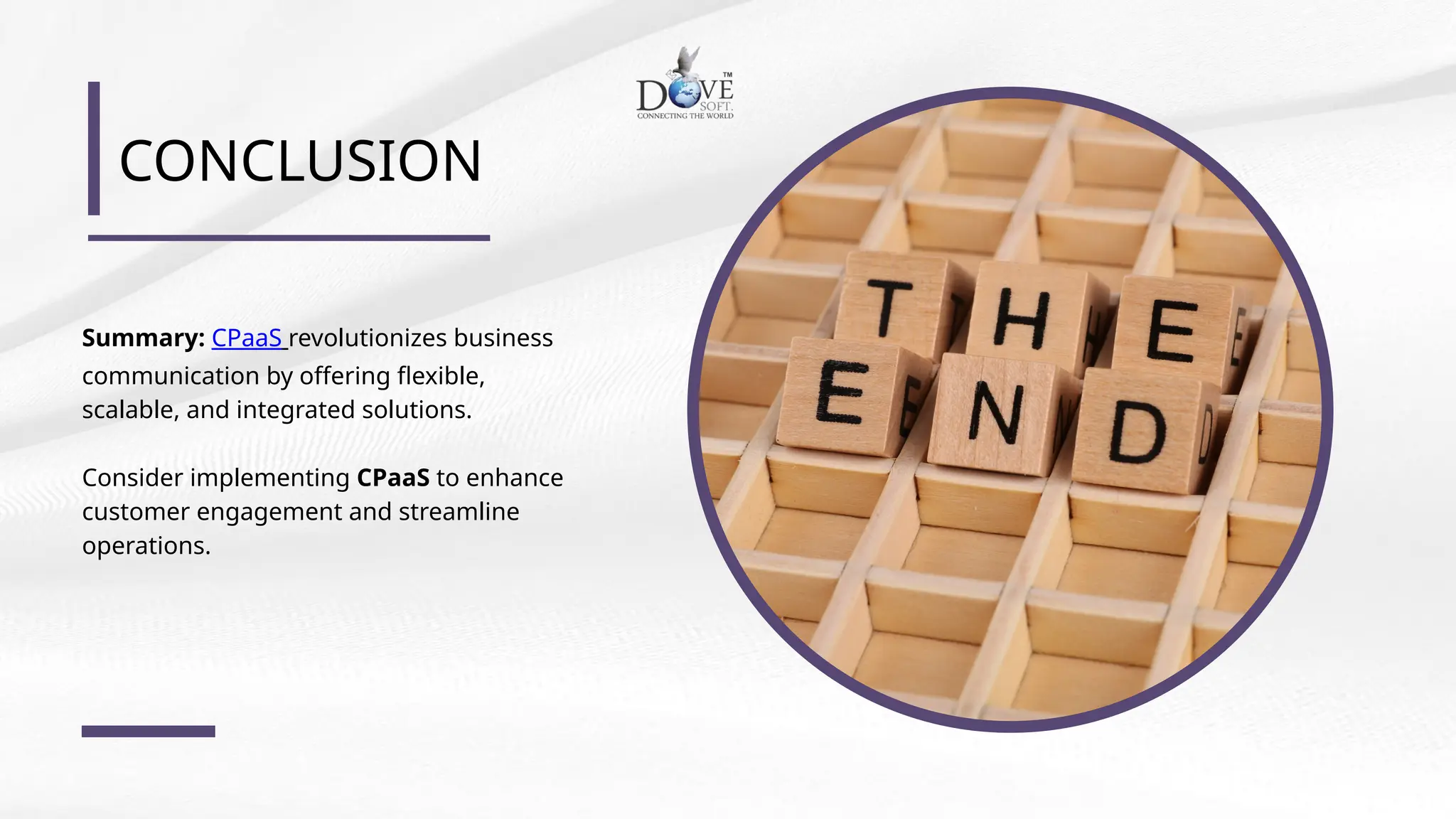 CONCLUSION
Summary: CPaaS revolutionizes business
communication by offering flexible,
scalable, and integrated solutions.
Consider implementing CPaaS to enhance
customer engagement and streamline
operations.
 