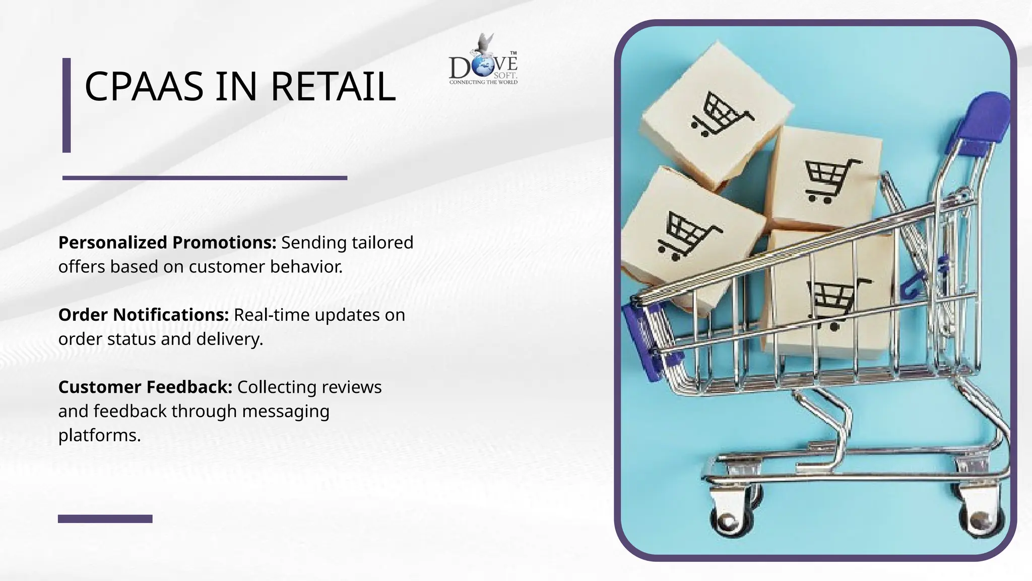 CPAAS IN RETAIL
Personalized Promotions: Sending tailored
offers based on customer behavior.
Order Notifications: Real-time updates on
order status and delivery.
Customer Feedback: Collecting reviews
and feedback through messaging
platforms.
 