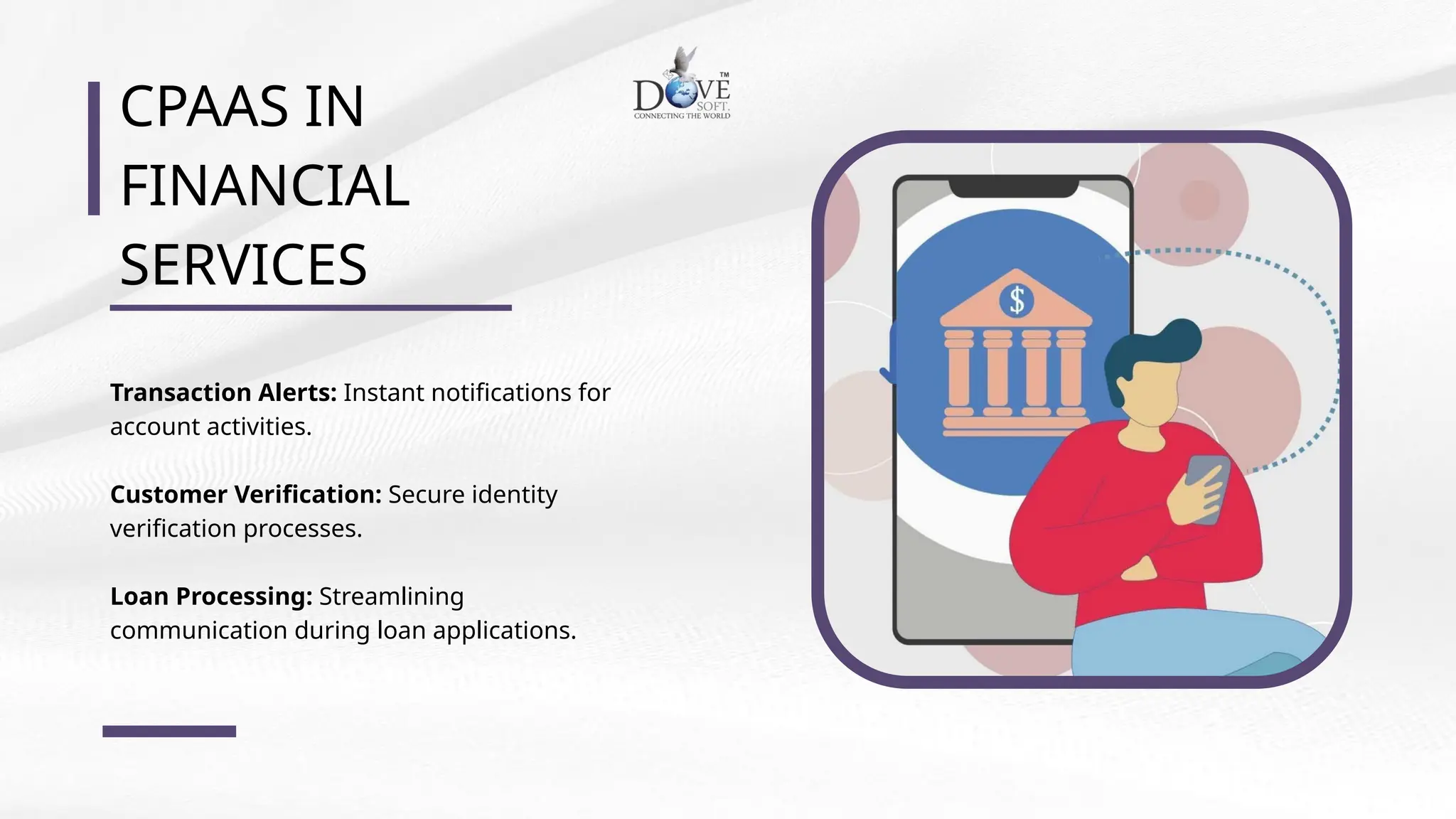 CPAAS IN
FINANCIAL
SERVICES
Transaction Alerts: Instant notifications for
account activities.
Customer Verification: Secure identity
verification processes.
Loan Processing: Streamlining
communication during loan applications.
 